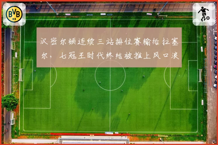汉密尔顿连续三站排位赛输给拉塞尔，七冠王时代终结被推上风口浪尖