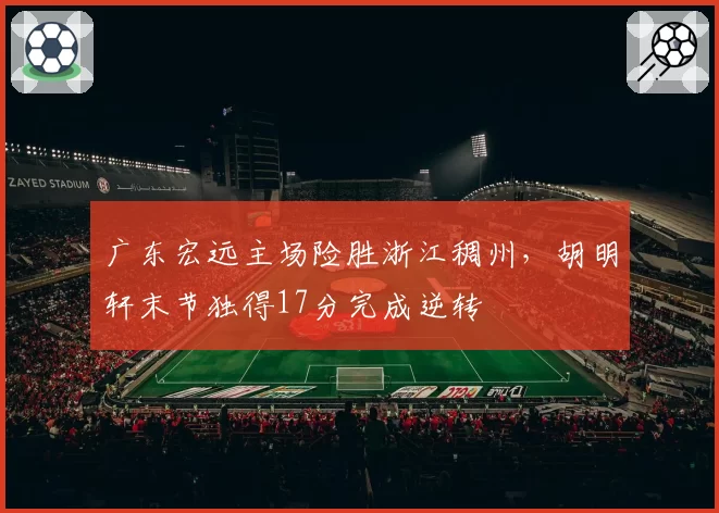 广东宏远主场险胜浙江稠州，胡明轩末节独得17分完成逆转
