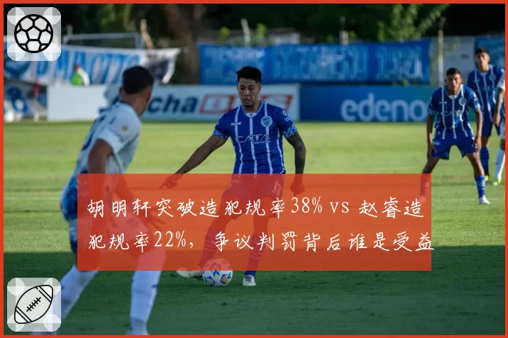 胡明轩突破造犯规率38% vs 赵睿造犯规率22%,争议判罚背后谁是受益者?
