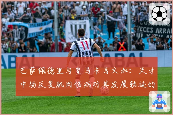 巴萨佩德里与皇马卡马文加：天才中场反复肌肉伤病对其发展轨迹的长期影响