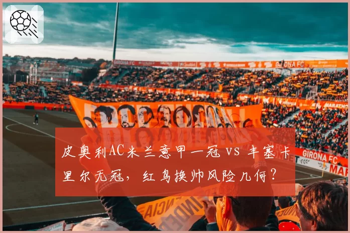 皮奥利AC米兰意甲一冠 vs 丰塞卡里尔无冠,红鸟换帅风险几何?