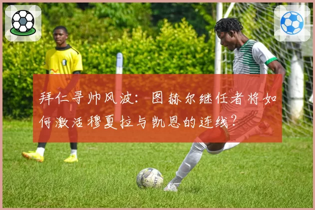 拜仁寻帅风波:图赫尔继任者将如何激活穆夏拉与凯恩的连线?