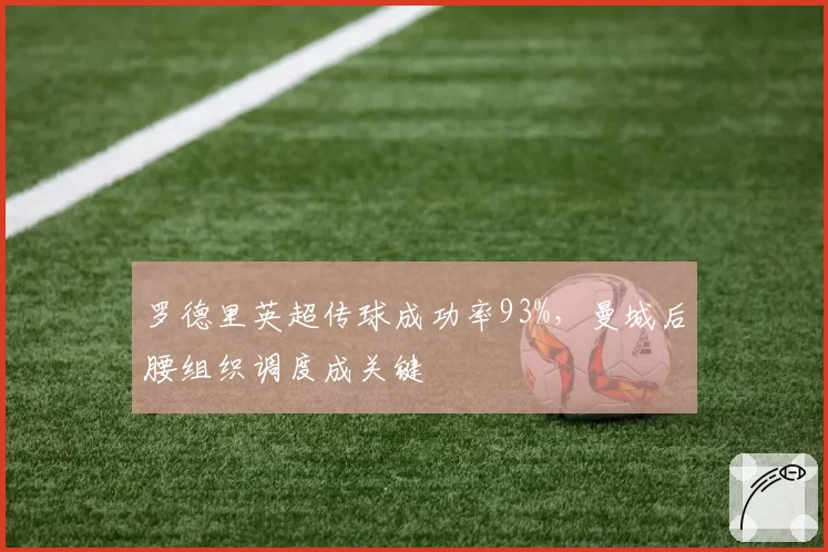 罗德里英超传球成功率93%,曼城后腰组织调度成关键
