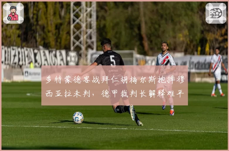 多特蒙德客战拜仁胡梅尔斯抱摔穆西亚拉未判,德甲裁判长解释难平球迷怒火