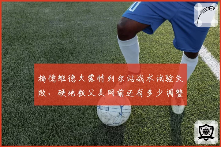 梅德维德夫蒙特利尔站战术试验失败,硬地教父美网前还有多少调整空间?