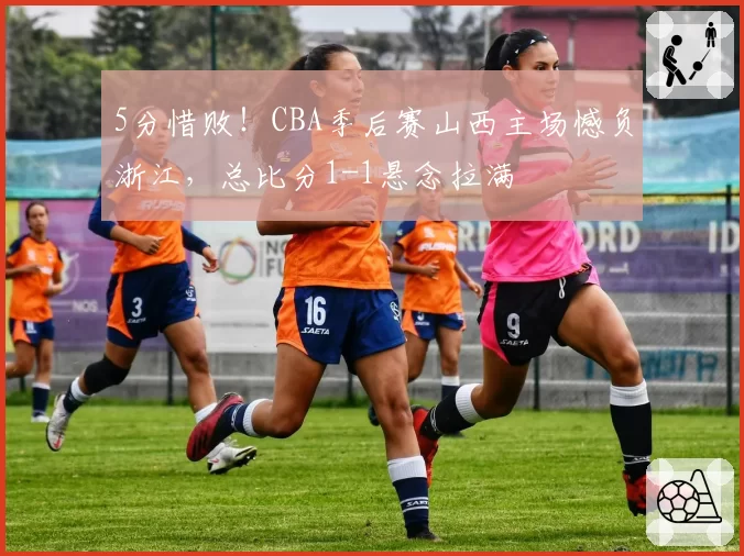 5分惜败!CBA季后赛山西主场憾负浙江,总比分1-1悬念拉满
