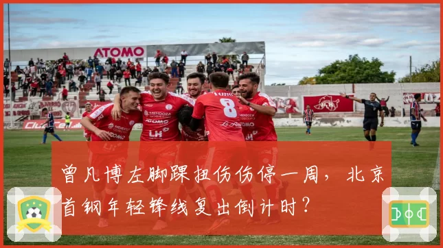 曾凡博左脚踝扭伤伤停一周，北京首钢年轻锋线复出倒计时？