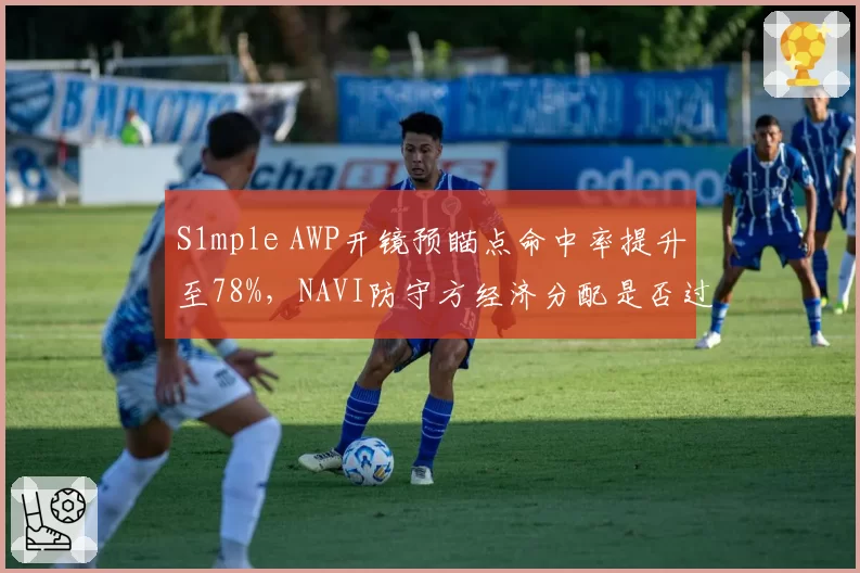 S1mple AWP开镜预瞄点命中率提升至78%，NAVI防守方经济分配是否过于依赖狙击手？