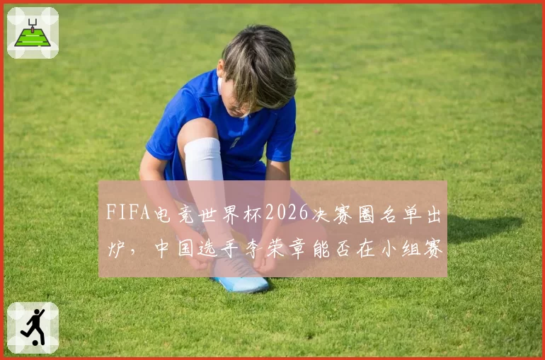 FIFA电竞世界杯2026决赛圈名单出炉,中国选手李荣章能否在小组赛突围?