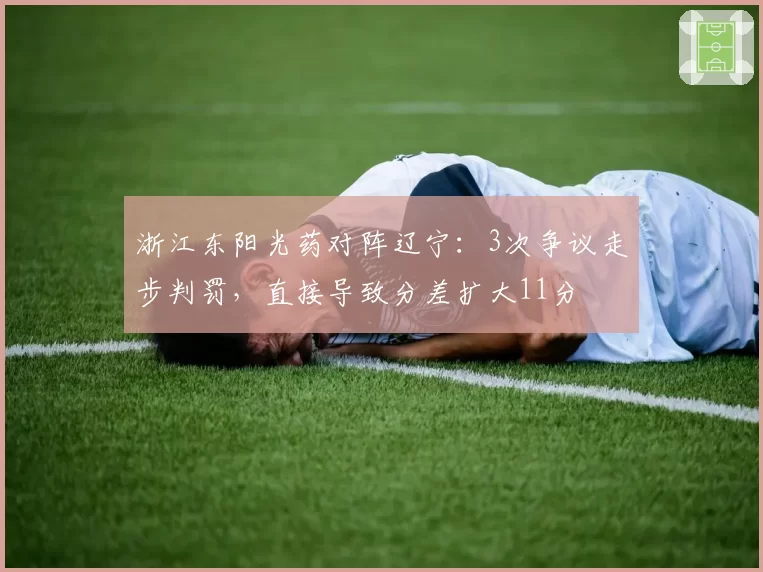 浙江东阳光药对阵辽宁：3次争议走步判罚，直接导致分差扩大11分
