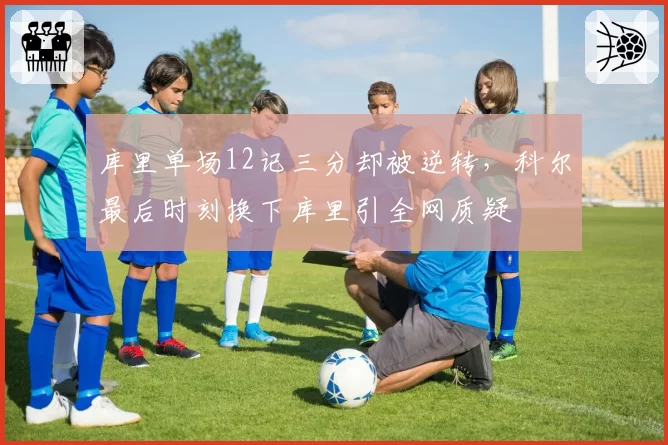 库里单场12记三分却被逆转，科尔最后时刻换下库里引全网质疑