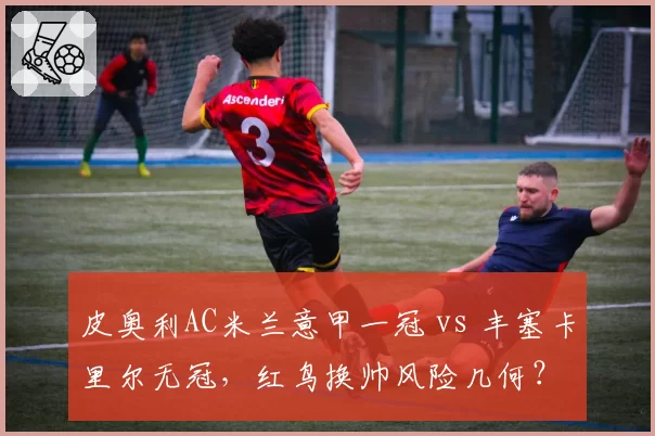 皮奥利AC米兰意甲一冠 vs 丰塞卡里尔无冠,红鸟换帅风险几何?
