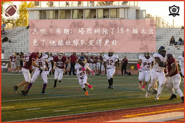 杰伦·布朗:塔图姆抢了18个板太出色了 他能让球队变得更好