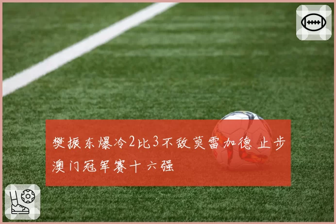 樊振东爆冷2比3不敌莫雷加德 止步澳门冠军赛十六强