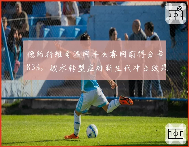 德约科维奇温网半决赛网前得分率83%,战术转型应对新生代冲击效果显著