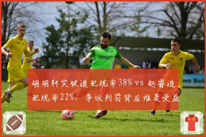胡明轩突破造犯规率38% vs 赵睿造犯规率22%，争议判罚背后谁是受益者？