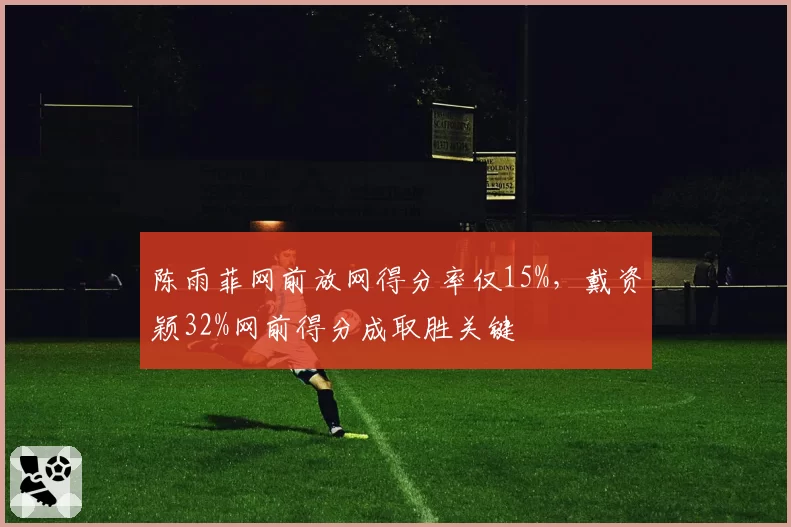 陈雨菲网前放网得分率仅15%，戴资颖32%网前得分成取胜关键