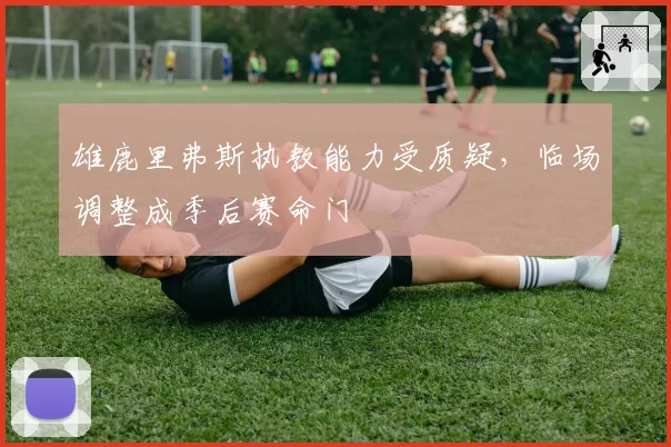 雄鹿里弗斯执教能力受质疑,临场调整成季后赛命门