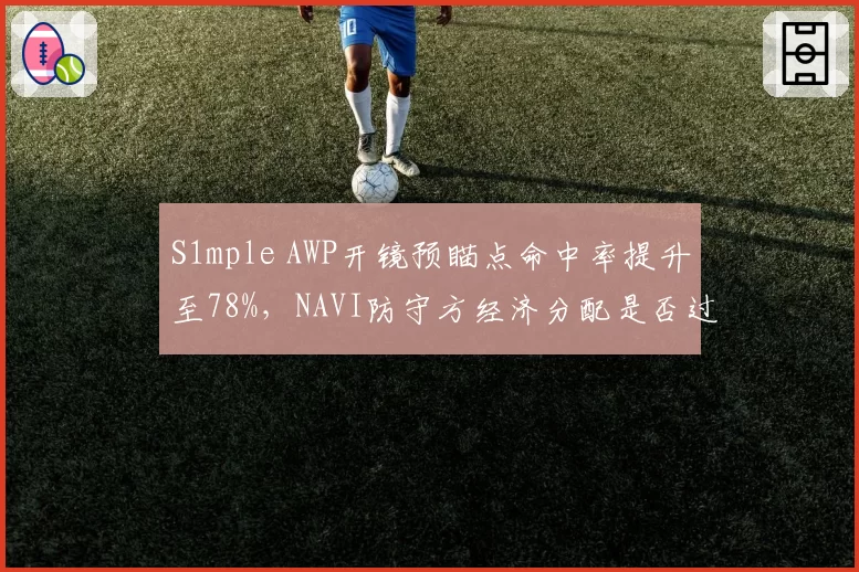 S1mple AWP开镜预瞄点命中率提升至78%，NAVI防守方经济分配是否过于依赖狙击手？