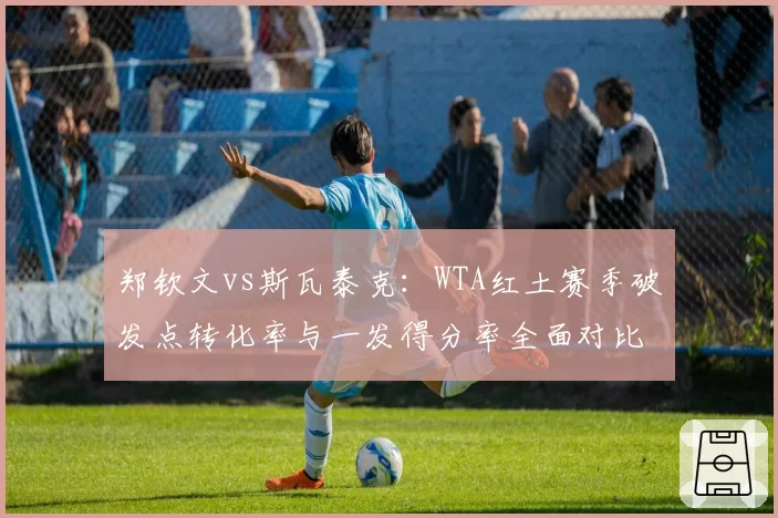 郑钦文vs斯瓦泰克：WTA红土赛季破发点转化率与一发得分率全面对比