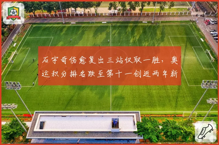 石宇奇伤愈复出三站仅取一胜,奥运积分排名跌至第十一创近两年新低