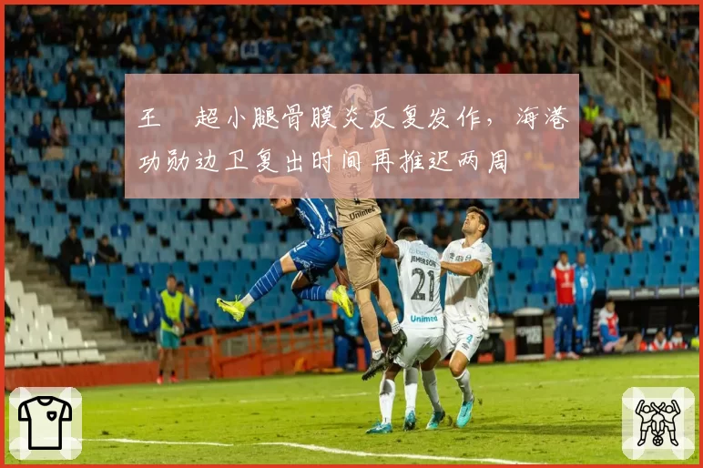 王燊超小腿骨膜炎反复发作，海港功勋边卫复出时间再推迟两周