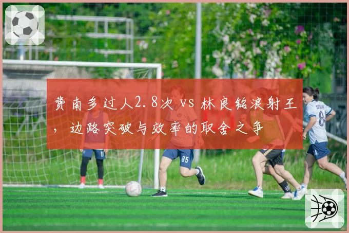 费南多过人2.8次 vs 林良铭浪射王,边路突破与效率的取舍之争
