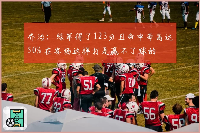 乔治：绿军得了123分且命中率高达50% 在客场这样打是赢不了球的