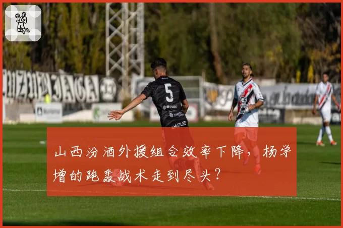山西汾酒外援组合效率下降，杨学增的跑轰战术走到尽头？