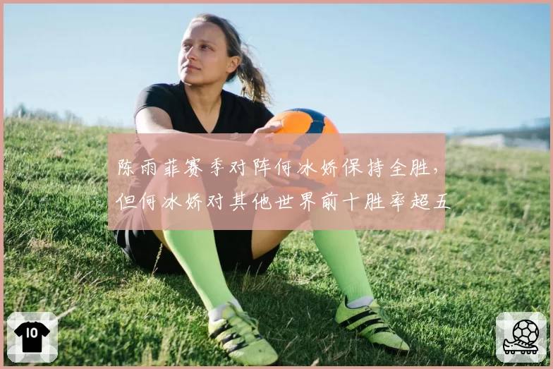 陈雨菲赛季对阵何冰娇保持全胜，但何冰娇对其他世界前十胜率超五成