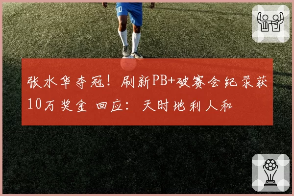 张水华夺冠！刷新PB+破赛会纪录获10万奖金 回应：天时地利人和