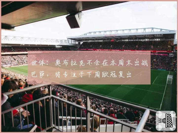 世体:奥布拉克不会在本周末出战巴萨,将专注于下周欧冠复出