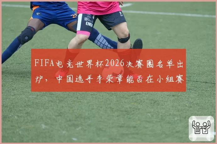 FIFA电竞世界杯2026决赛圈名单出炉,中国选手李荣章能否在小组赛突围?