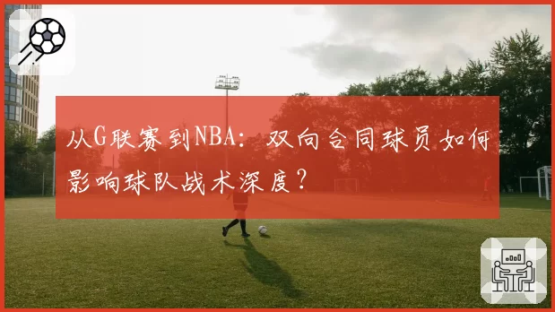 从G联赛到NBA:双向合同球员如何影响球队战术深度?