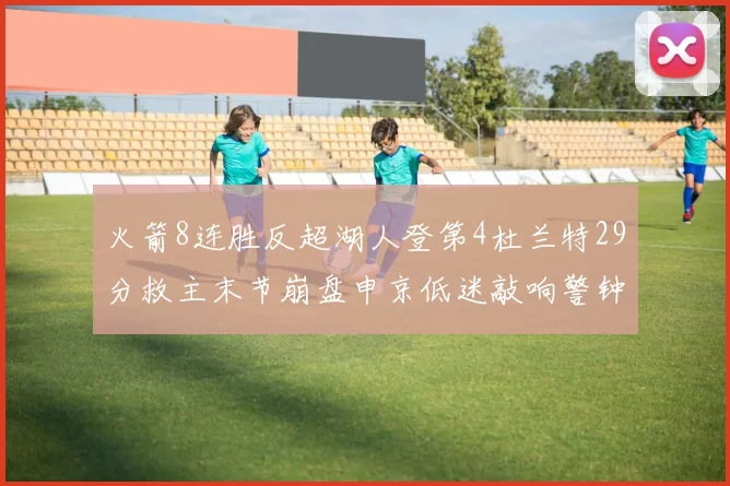 火箭8连胜反超湖人登第4杜兰特29分救主末节崩盘申京低迷敲响警钟