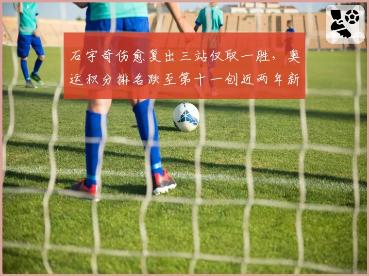 石宇奇伤愈复出三站仅取一胜，奥运积分排名跌至第十一创近两年新低