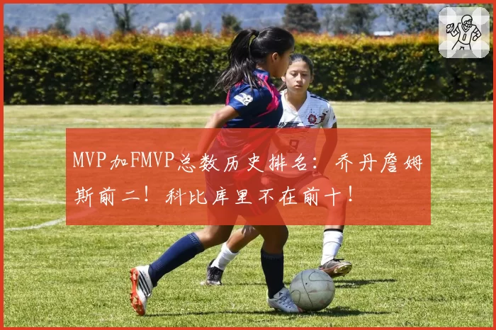 MVP加FMVP总数历史排名：乔丹詹姆斯前二！科比库里不在前十！