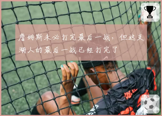 詹姆斯未必打完最后一战，但这支湖人的最后一战已经打完了