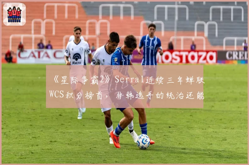 《星际争霸2》Serral连续三年蝉联WCS积分榜首,非韩选手的统治还能持续多久?