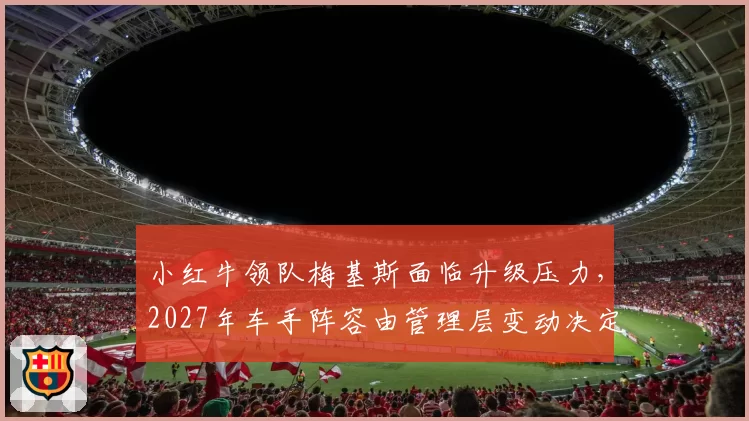 小红牛领队梅基斯面临升级压力，2027年车手阵容由管理层变动决定