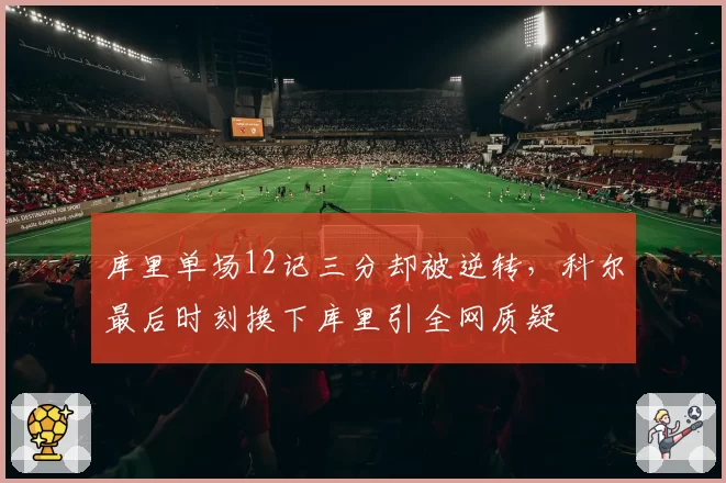 库里单场12记三分却被逆转，科尔最后时刻换下库里引全网质疑