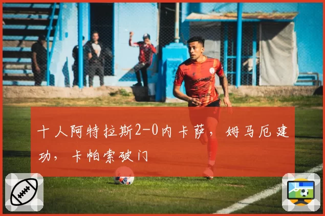十人阿特拉斯2-0内卡萨，姆马厄建功，卡帕索破门
