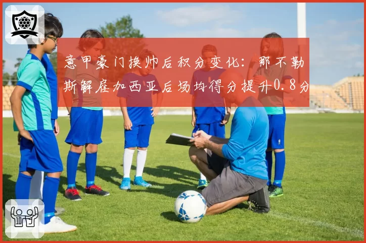 意甲豪门换帅后积分变化：那不勒斯解雇加西亚后场均得分提升0.8分