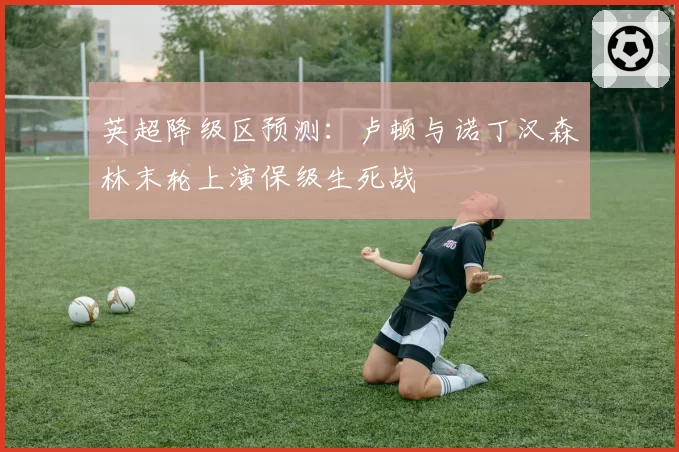 英超降级区预测：卢顿与诺丁汉森林末轮上演保级生死战
