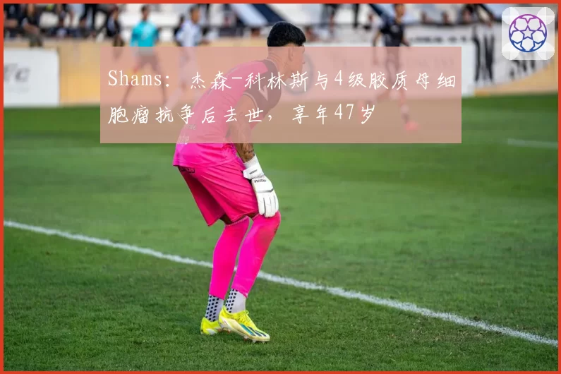 Shams：杰森-科林斯与4级胶质母细胞瘤抗争后去世，享年47岁