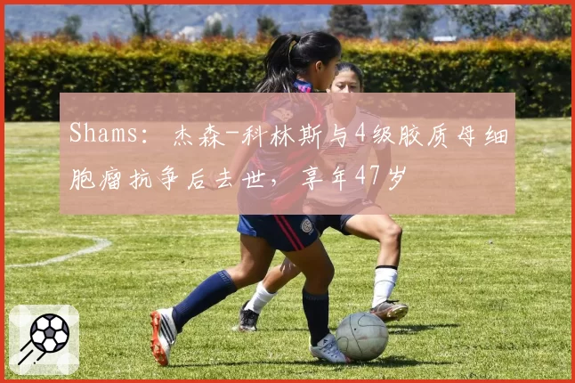 Shams：杰森-科林斯与4级胶质母细胞瘤抗争后去世，享年47岁