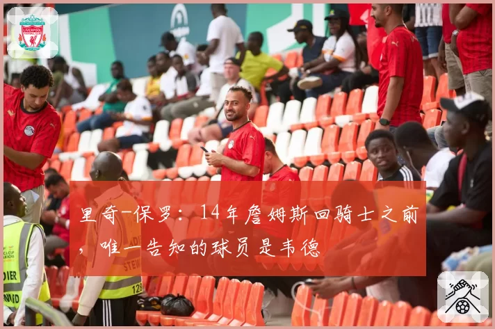 里奇-保罗：14年詹姆斯回骑士之前，唯一告知的球员是韦德