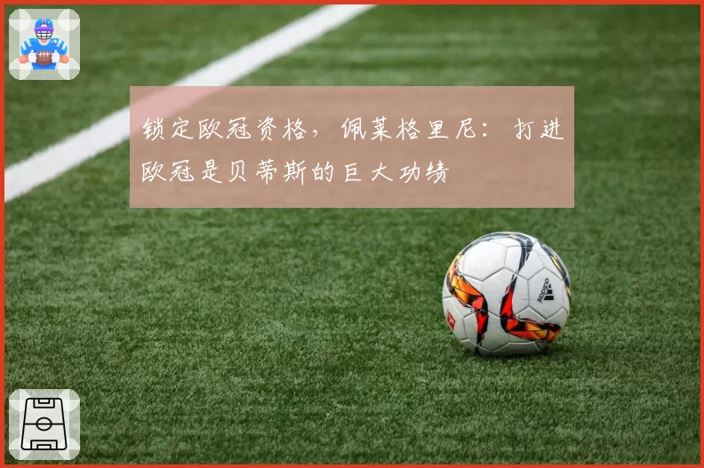 锁定欧冠资格，佩莱格里尼：打进欧冠是贝蒂斯的巨大功绩