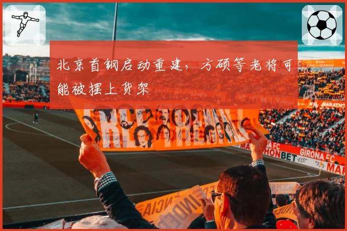 北京首钢启动重建,方硕等老将可能被摆上货架