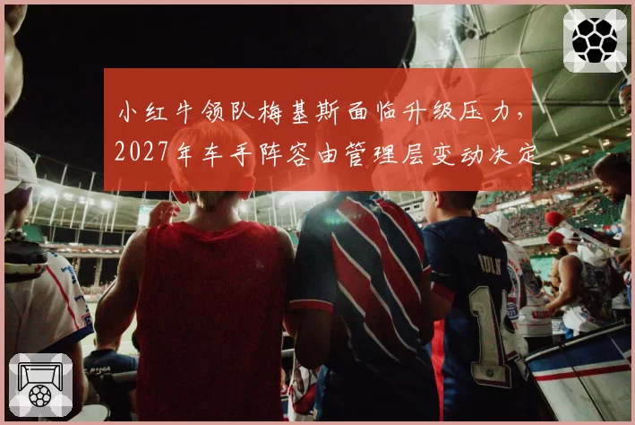 小红牛领队梅基斯面临升级压力，2027年车手阵容由管理层变动决定